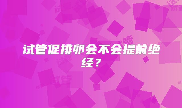 试管促排卵会不会提前绝经?