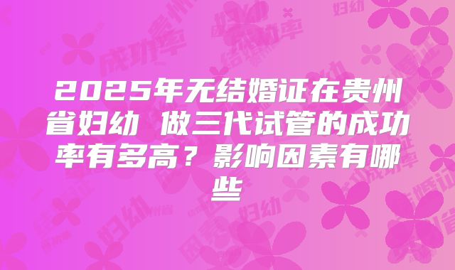 2025年无结婚证在贵州省妇幼 做三代试管的成功率有多高？影响因素有哪些
