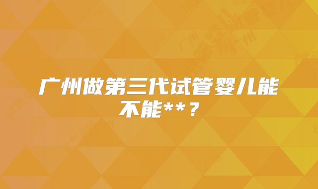广州做第三代试管婴儿能不能**?