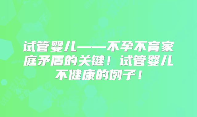 试管婴儿——不孕不育家庭矛盾的关键！试管婴儿不健康的例子！