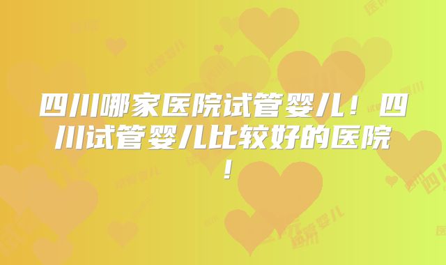 四川哪家医院试管婴儿!四川试管婴儿比较好的医院!