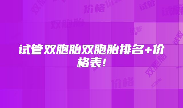 试管双胞胎双胞胎排名+价格表!