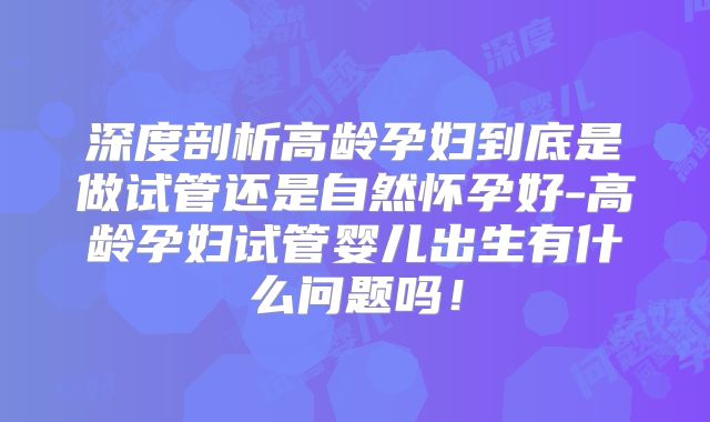 深度剖析高龄孕妇到底是做试管还是自然怀孕好-高龄孕妇试管婴儿出生有什么问题吗!