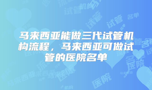 马来西亚能做三代试管机构流程，马来西亚可做试管的医院名单