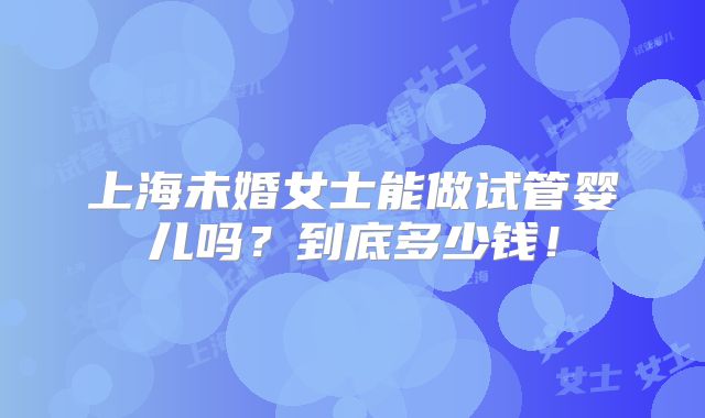 上海未婚女士能做试管婴儿吗？到底多少钱！