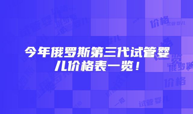 今年俄罗斯第三代试管婴儿价格表一览！