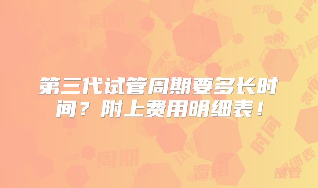 第三代试管周期要多长时间？附上费用明细表！