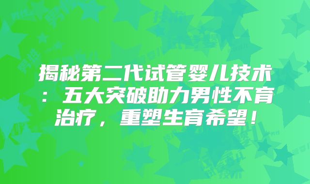 揭秘第二代试管婴儿技术：五大突破助力男性不育治疗，重塑生育希望！