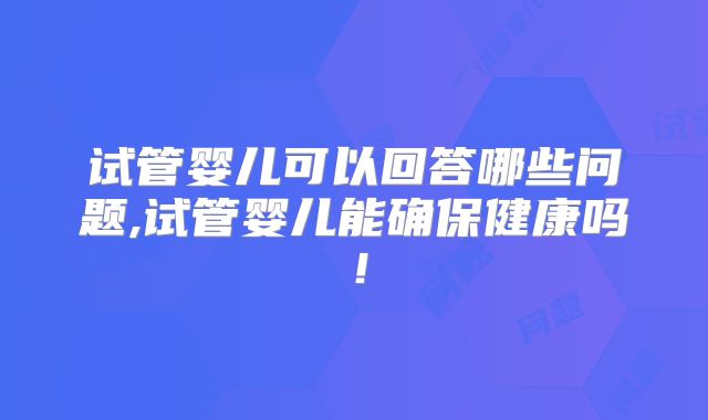 试管婴儿可以回答哪些问题,试管婴儿能确保健康吗！