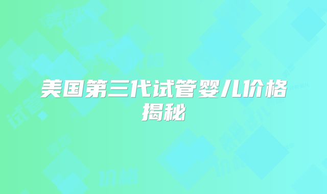 美国第三代试管婴儿价格揭秘