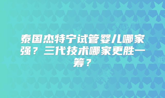 泰国杰特宁试管婴儿哪家强？三代技术哪家更胜一筹？