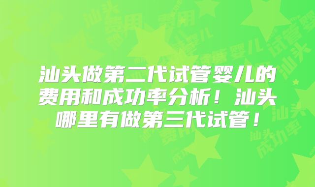 汕头做第二代试管婴儿的费用和成功率分析！汕头哪里有做第三代试管！