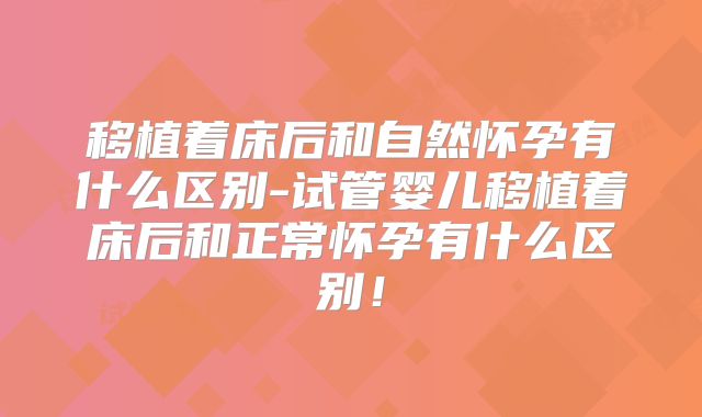 移植着床后和自然怀孕有什么区别-试管婴儿移植着床后和正常怀孕有什么区别！
