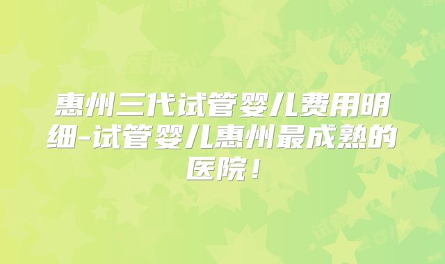 惠州三代试管婴儿费用明细-试管婴儿惠州最成熟的医院！