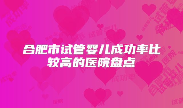 合肥市试管婴儿成功率比较高的医院盘点