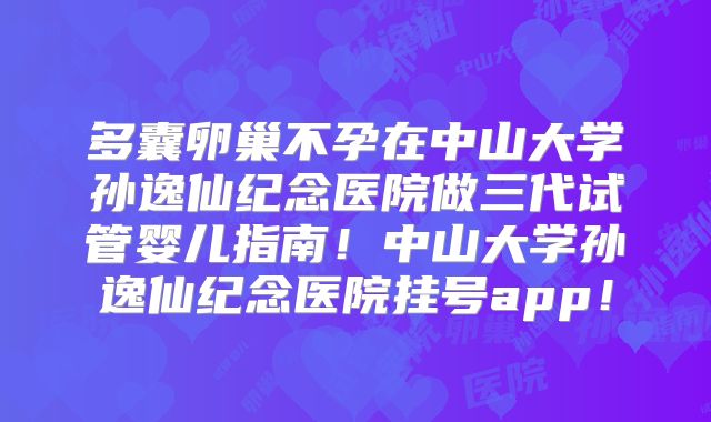 多囊卵巢不孕在中山大学孙逸仙纪念医院做三代试管婴儿指南！中山大学孙逸仙纪念医院挂号app！