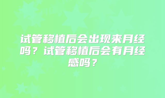 试管移植后会出现来月经吗?试管移植后会有月经感吗?