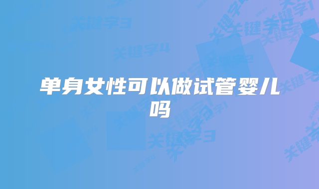 单身女性可以做试管婴儿吗