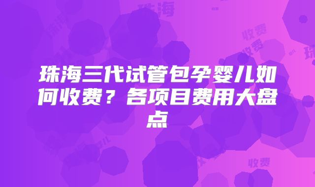 珠海三代试管包孕婴儿如何收费？各项目费用大盘点