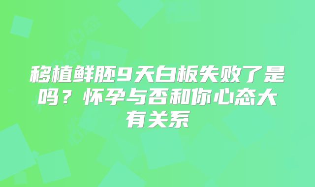 移植鲜胚9天白板失败了是吗？怀孕与否和你心态大有关系