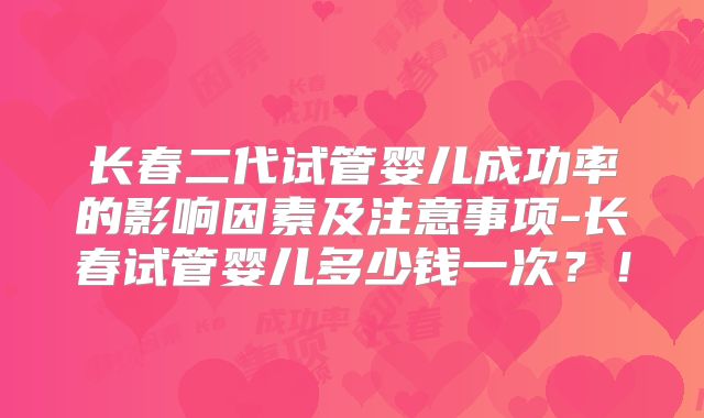 长春二代试管婴儿成功率的影响因素及注意事项-长春试管婴儿多少钱一次?!