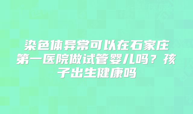 染色体异常可以在石家庄第一医院做试管婴儿吗?孩子出生健康吗