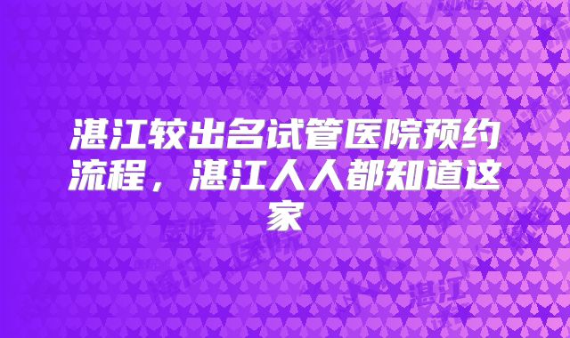 湛江较出名试管医院预约流程，湛江人人都知道这家