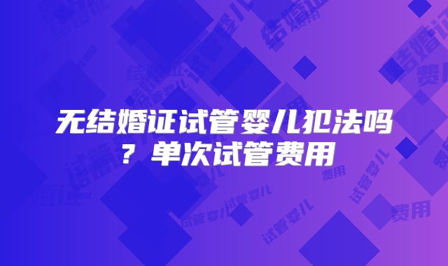 无结婚证试管婴儿犯法吗?单次试管费用