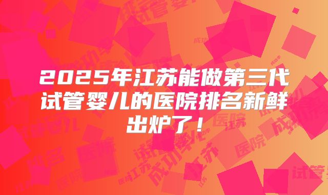 2025年江苏能做第三代试管婴儿的医院排名新鲜出炉了!
