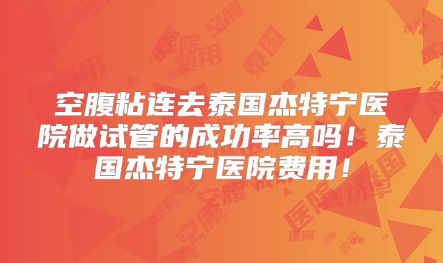 空腹粘连去泰国杰特宁医院做试管的成功率高吗!泰国杰特宁医院费用!