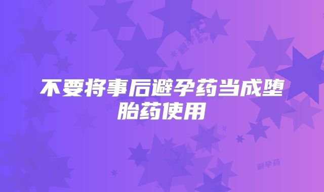 不要将事后避孕药当成堕胎药使用