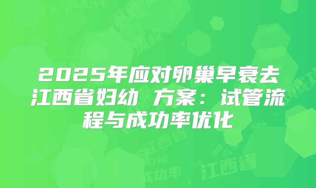 2025年应对卵巢早衰去江西省妇幼 方案：试管流程与成功率优化