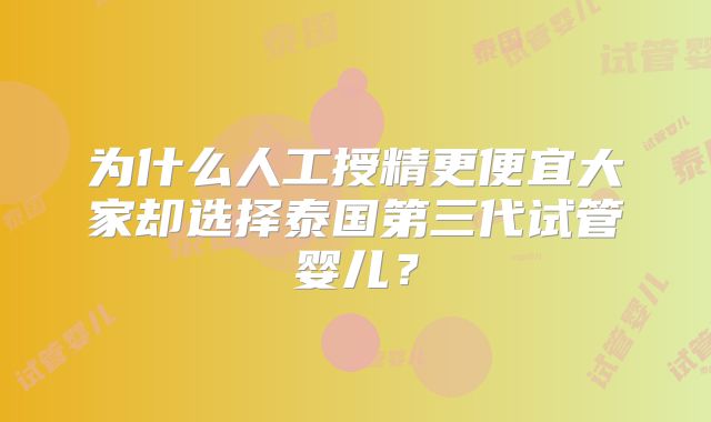 为什么人工授精更便宜大家却选择泰国第三代试管婴儿?