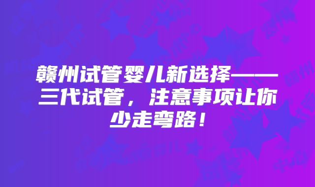 赣州试管婴儿新选择——三代试管,注意事项让你少走弯路!