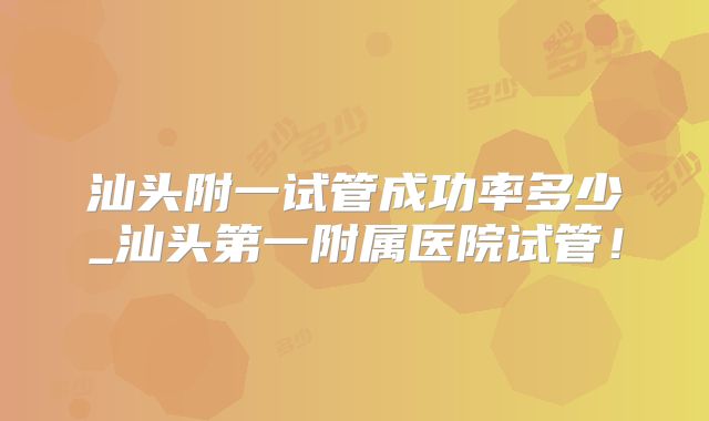 汕头附一试管成功率多少_汕头第一附属医院试管!