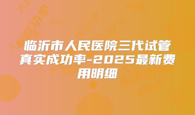 临沂市人民医院三代试管真实成功率-2025最新费用明细