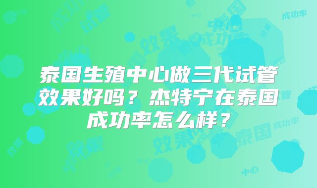 泰国生殖中心做三代试管效果好吗？杰特宁在泰国成功率怎么样？