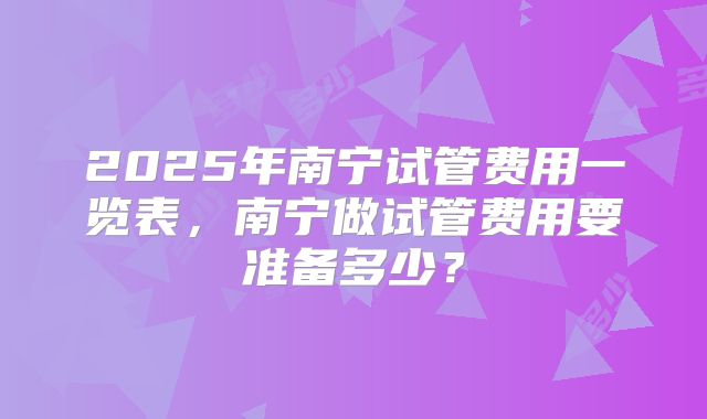 2025年南宁试管费用一览表,南宁做试管费用要准备多少?