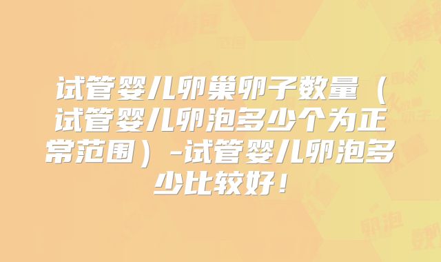 试管婴儿卵巢卵子数量（试管婴儿卵泡多少个为正常范围）-试管婴儿卵泡多少比较好！