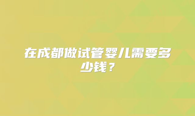 在成都做试管婴儿需要多少钱？