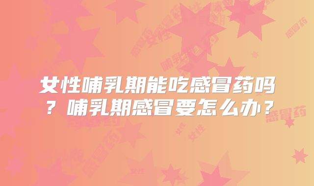 女性哺乳期能吃感冒药吗?哺乳期感冒要怎么办?