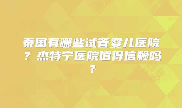泰国有哪些试管婴儿医院？杰特宁医院值得信赖吗？