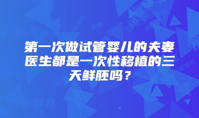 第一次做试管婴儿的夫妻医生都是一次性移植的三天鲜胚吗？