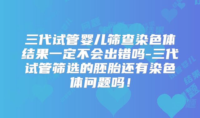 三代试管婴儿筛查染色体结果一定不会出错吗-三代试管筛选的胚胎还有染色体问题吗！