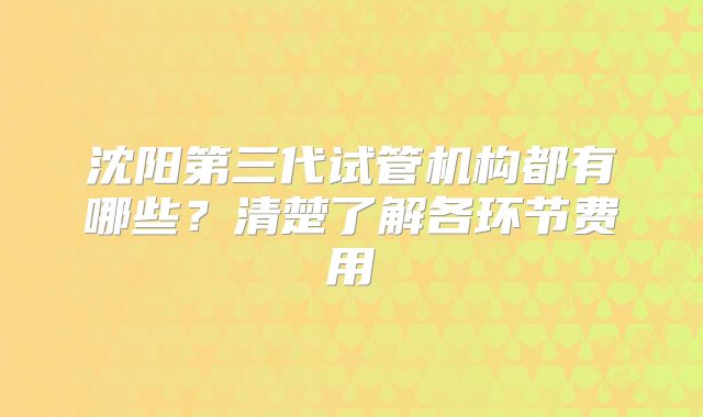 沈阳第三代试管机构都有哪些?清楚了解各环节费用
