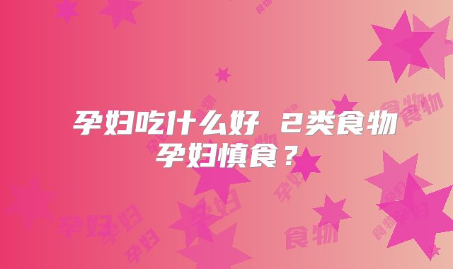 ​孕妇吃什么好 2类食物孕妇慎食？