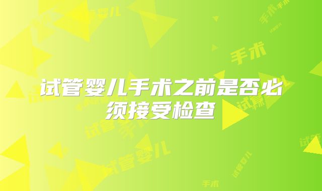 试管婴儿手术之前是否必须接受检查