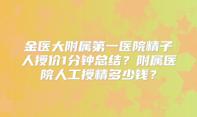 金医大附属第一医院精子人授价1分钟总结？附属医院人工授精多少钱？