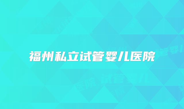 福州私立试管婴儿医院