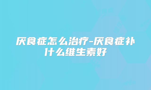厌食症怎么治疗-厌食症补什么维生素好